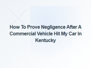 How to Prove Negligence After Kentucky Truck Accident